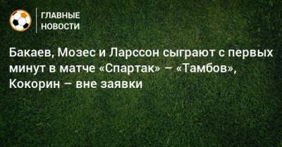 Бакаев, Мозес и Ларссон сыграют с первых минут в матче «Спартак» – «Тамбов», Кокорин – вне заявки