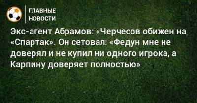 Экс-агент Абрамов: «Черчесов обижен на «Спартак». Он сетовал: «Федун мне не доверял и не купил ни одного игрока, а Карпину доверяет полностью»