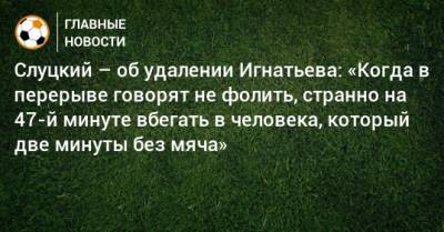 Слуцкий – об удалении Игнатьева: «Когда в перерыве говорят не фолить, странно на 47-й минуте вбегать в человека, который две минуты без мяча»