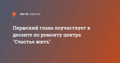 Пермский глава поучаствует в десанте по ремонту центра "Счастье жить"