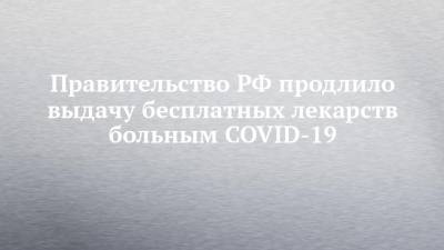 Правительство РФ продлило выдачу бесплатных лекарств больным COVID-19