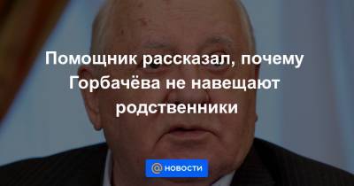 Помощник рассказал, почему Горбачёва не навещают родственники