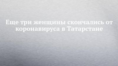 Еще три женщины скончались от коронавируса в Татарстане