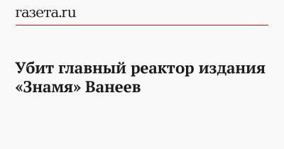 Убит главный реактор издания «Знамя» Ванеев