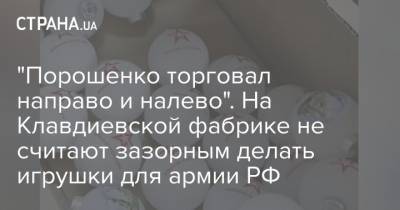 "Порошенко торговал направо и налево". На Клавдиевской фабрике не считают зазорным делать игрушки для армии РФ