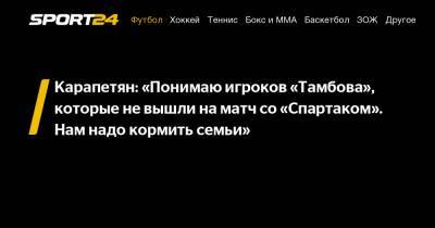 Карапетян: "Понимаю игроков "Тамбова", которые не вышли на матч со "Спартаком". Нам надо кормить семьи"