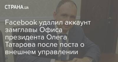 Facebook удалил аккаунт замглавы Офиса президента Олега Татарова после поста о внешнем управлении