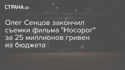 Олег Сенцов закончил съемки фильма "Носорог" за 25 миллионов гривен из бюджета