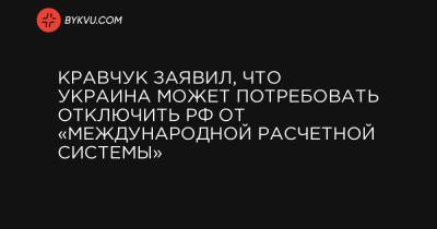 Кравчук заявил, что Украина может потребовать отключить РФ от «международной расчетной системы»