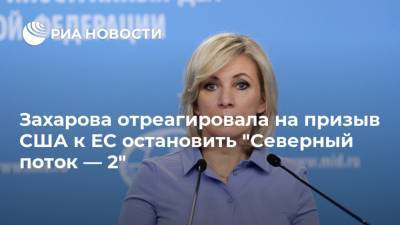 Захарова отреагировала на призыв США к ЕС остановить "Северный поток — 2"