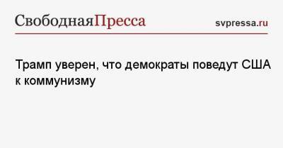 Трамп уверен, что демократы поведут США к коммунизму