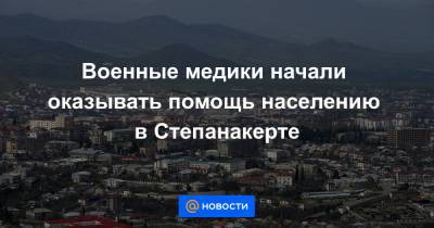 Военные медики начали оказывать помощь населению в Степанакерте