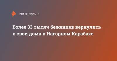 Более 33 тысяч беженцев вернулись в свои дома в Нагорном Карабахе