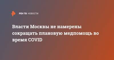 Власти Москвы не намерены сокращать плановую медпомощь во время COVID