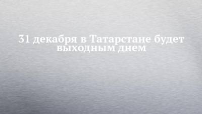 31 декабря в Татарстане будет выходным днем