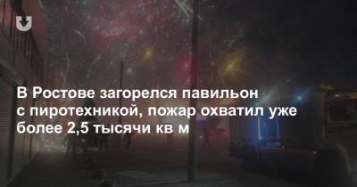 В Ростове загорелся павильон с пиротехникой, пожар охватил уже более 2,5 тысячи кв м