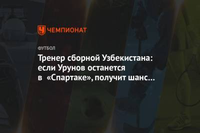 Тренер сборной Узбекистана: если Урунов останется в «Спартаке», получит шанс себя проявить