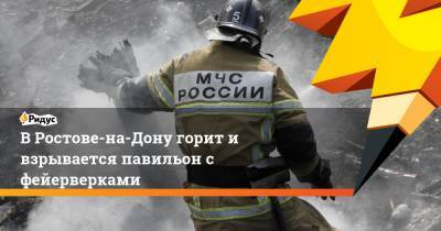 В Ростове-на-Дону горит и взрывается павильон с фейерверками