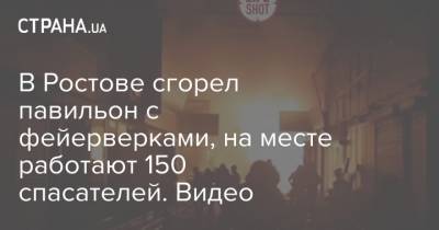 В Ростове сгорел павильон с фейерверками, на месте работают 150 спасателей. Видео