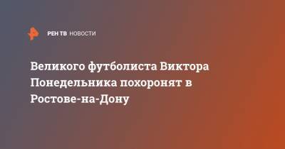 Великого футболиста Виктора Понедельника похоронят в Ростове-на-Дону