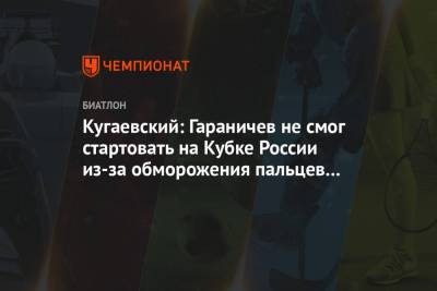 Кугаевский: Гараничев не смог стартовать на Кубке России из-за обморожения пальцев рук
