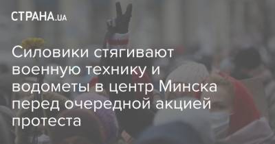 Силовики стягивают военную технику и водометы в центр Минска перед очередной акцией протеста