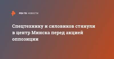 Спецтехнику и силовиков стянули в центр Минска перед акцией оппозиции