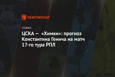 ЦСКА — «Химки»: прогноз Константина Генича на матч 17-го тура РПЛ