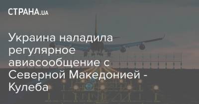 Украина наладила регулярное авиасообщение с Северной Македонией - Кулеба