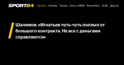 Шалимов: «Игнатьев чуть-чуть поплыл от большого контракта. Не все с деньгами справляются»