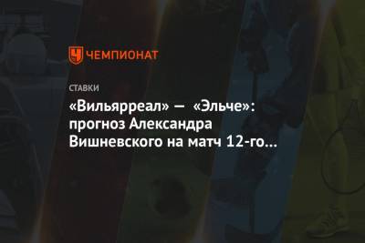«Вильярреал» — «Эльче»: прогноз Александра Вишневского на матч 12-го тура Примеры