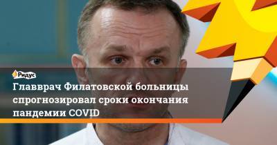 Главврач Филатовской больницы спрогнозировал сроки окончания пандемии COVID