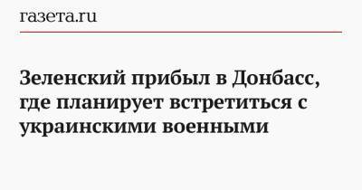 Зеленский прибыл в Донбасс, где планирует встретиться с украинскими военными