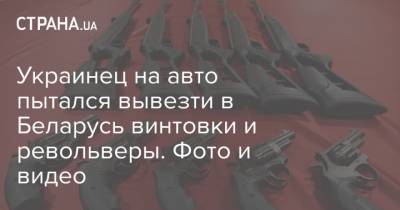 Украинец на авто пытался вывезти в Беларусь винтовки и револьверы. Фото и видео