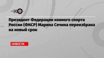 Президент Федерации конного спорта России (ФКСР) Марина Сечина переизбрана на новый срок