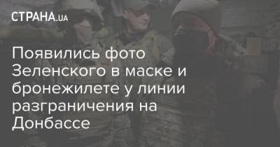 Появились фото Зеленского в маске и бронежилете у линии разграничения на Донбассе