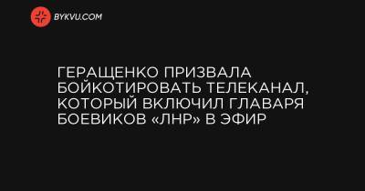 Геращенко призвала бойкотировать телеканал, который включил главаря боевиков «ЛНР» в эфир