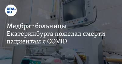 Медбрат больницы Екатеринбурга пожелал смерти пациентам с COVID. Видео
