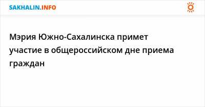 Мэрия Южно-Сахалинска примет участие в общероссийском дне приема граждан