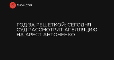 Год за решеткой: сегодня суд рассмотрит апелляцию на арест Антоненко