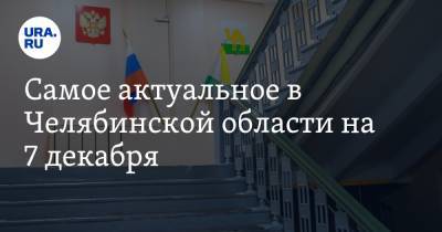 Самое актуальное в Челябинской области на 7 декабря. Школьников отправят на каникулы, чиновнику смягчили наказание