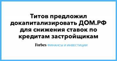 Титов предложил докапитализировать ДОМ.РФ для снижения ставок по кредитам застройщикам