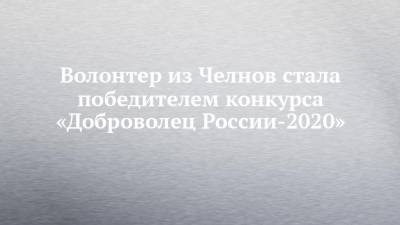Волонтер из Челнов стала победителем конкурса «Доброволец России-2020»