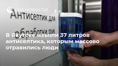 В Якутске изъяли 37 литров антисептика, которым массово отравились люди - ria.ru - респ. Саха - Якутск - район Таттинский