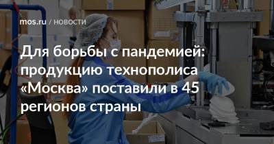 Для борьбы с пандемией: продукцию технополиса «Москва» поставили в 45 регионов страны