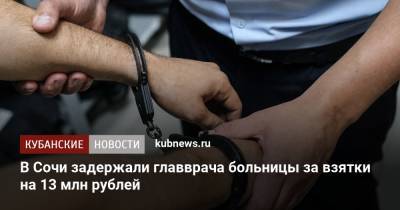 В Сочи задержали главврача больницы за взятки на 13 млн рублей