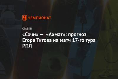 «Сочи» — «Ахмат»: прогноз Егора Титова на матч 17-го тура РПЛ