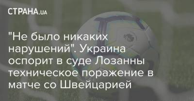 "Не было никаких нарушений". Украина оспорит в суде Лозанны техническое поражение в матче со Швейцарией