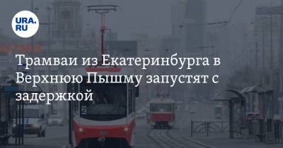 Трамваи из Екатеринбурга в Верхнюю Пышму запустят с задержкой