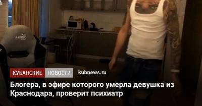 Блогера, в эфире которого умерла девушка из Краснодара, проверит психиатр